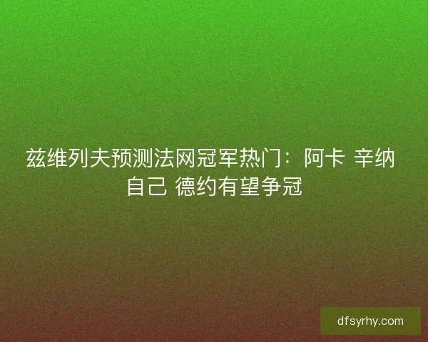 兹维列夫预测法网冠军热门：阿卡 辛纳 自己 德约有望争冠