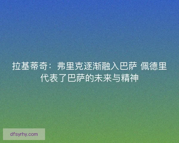 拉基蒂奇：弗里克逐渐融入巴萨 佩德里代表了巴萨的未来与精神