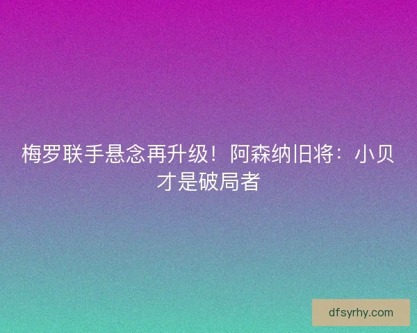 梅罗联手悬念再升级！阿森纳旧将：小贝才是破局者