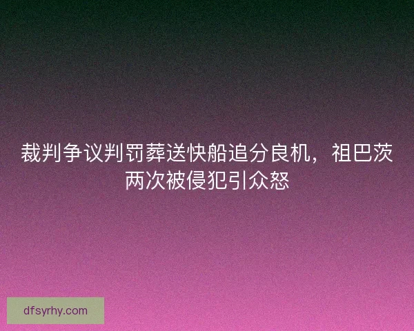 裁判争议判罚葬送快船追分良机，祖巴茨两次被侵犯引众怒
