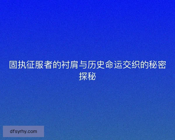 固执征服者的衬肩与历史命运交织的秘密探秘
