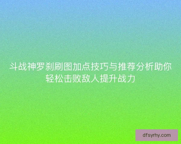 斗战神罗刹刷图加点技巧与推荐分析助你轻松击败敌人提升战力