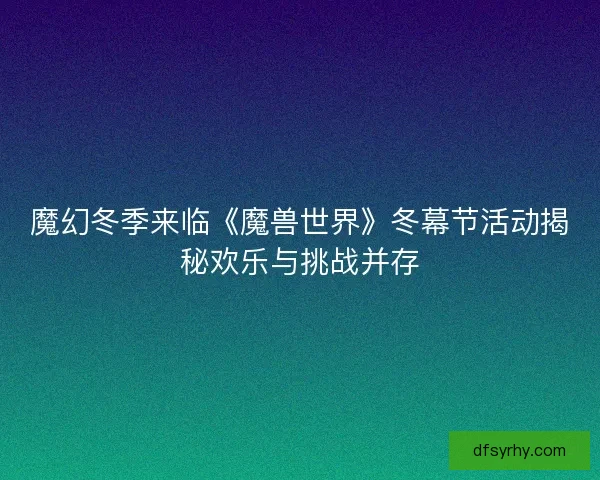 魔幻冬季来临《魔兽世界》冬幕节活动揭秘欢乐与挑战并存