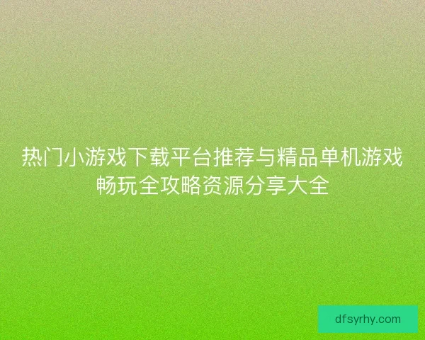 热门小游戏下载平台推荐与精品单机游戏畅玩全攻略资源分享大全