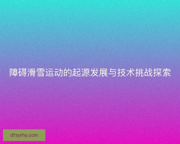 障碍滑雪运动的起源发展与技术挑战探索