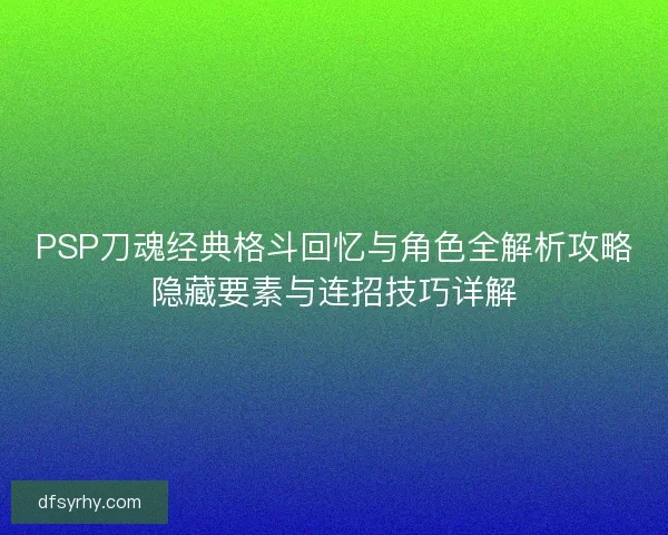 PSP刀魂经典格斗回忆与角色全解析攻略隐藏要素与连招技巧详解