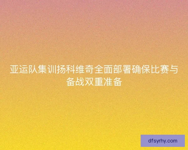 亚运队集训扬科维奇全面部署确保比赛与备战双重准备