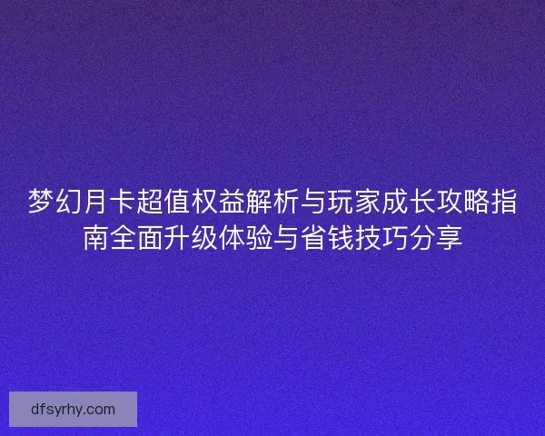 梦幻月卡超值权益解析与玩家成长攻略指南全面升级体验与省钱技巧分享