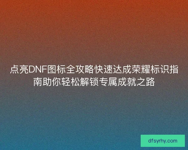 点亮DNF图标全攻略快速达成荣耀标识指南助你轻松解锁专属成就之路
