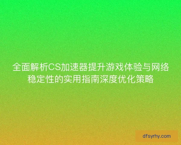全面解析CS加速器提升游戏体验与网络稳定性的实用指南深度优化策略