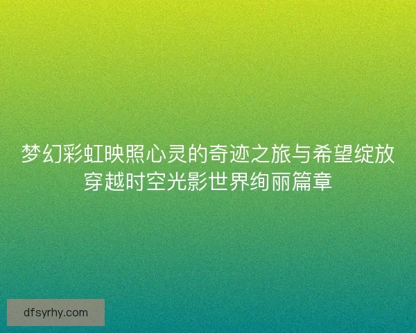 梦幻彩虹映照心灵的奇迹之旅与希望绽放穿越时空光影世界绚丽篇章