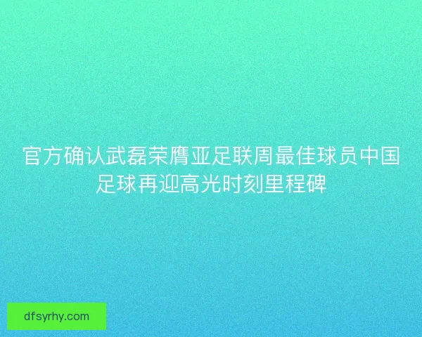 官方确认武磊荣膺亚足联周最佳球员中国足球再迎高光时刻里程碑
