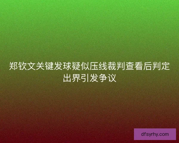 郑钦文关键发球疑似压线裁判查看后判定出界引发争议