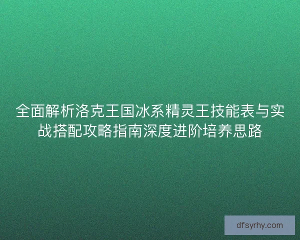 全面解析洛克王国冰系精灵王技能表与实战搭配攻略指南深度进阶培养思路