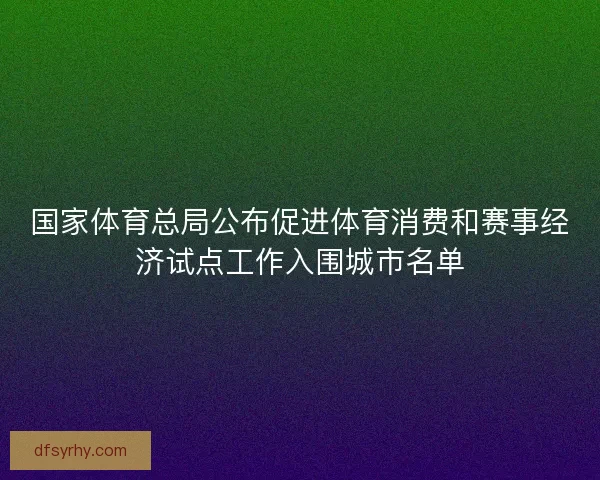 国家体育总局公布促进体育消费和赛事经济试点工作入围城市名单