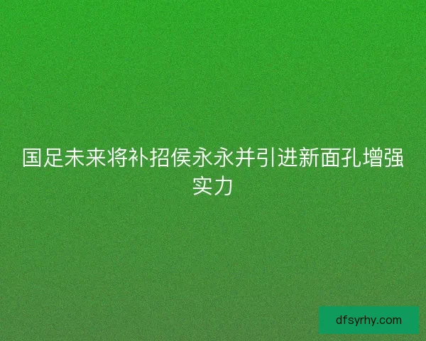 国足未来将补招侯永永并引进新面孔增强实力
