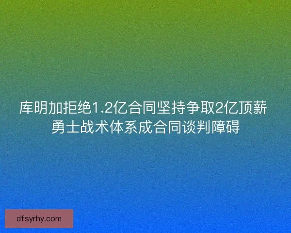 库明加拒绝1.2亿合同坚持争取2亿顶薪 勇士战术体系成合同谈判障碍