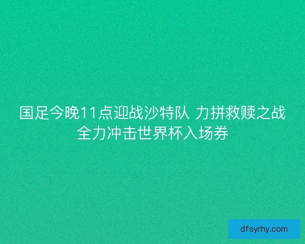 国足今晚11点迎战沙特队 力拼救赎之战全力冲击世界杯入场券
