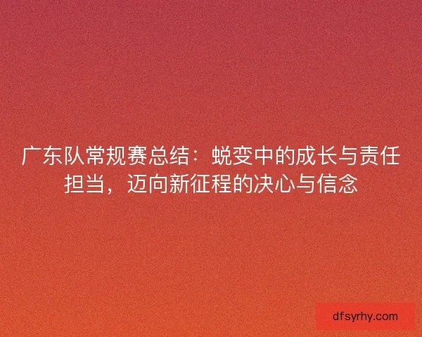 广东队常规赛总结：蜕变中的成长与责任担当，迈向新征程的决心与信念