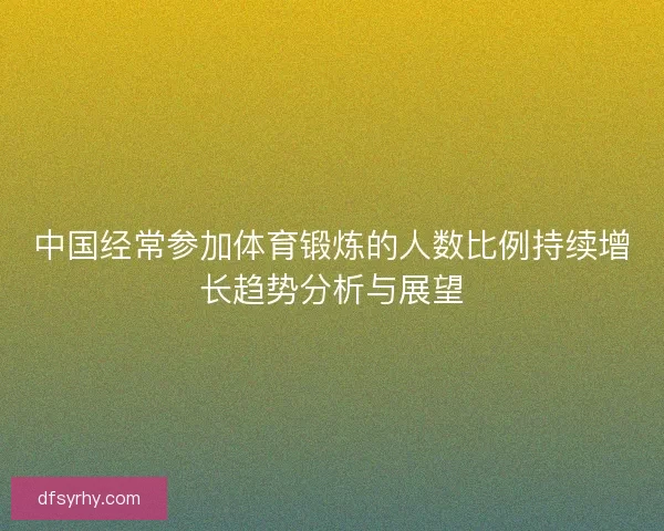 中国经常参加体育锻炼的人数比例持续增长趋势分析与展望