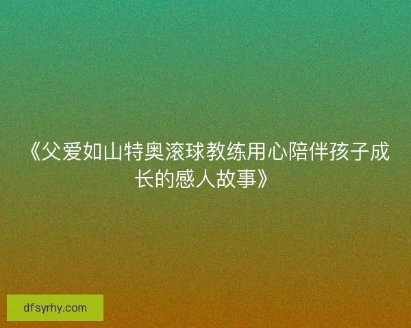 《父爱如山特奥滚球教练用心陪伴孩子成长的感人故事》