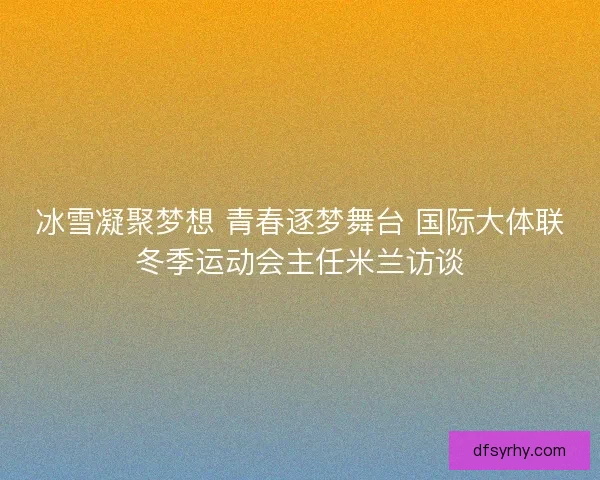 冰雪凝聚梦想 青春逐梦舞台 国际大体联冬季运动会主任米兰访谈